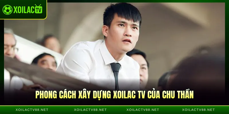 Phong cách xây dựng Xoilac TV của Chu Thần